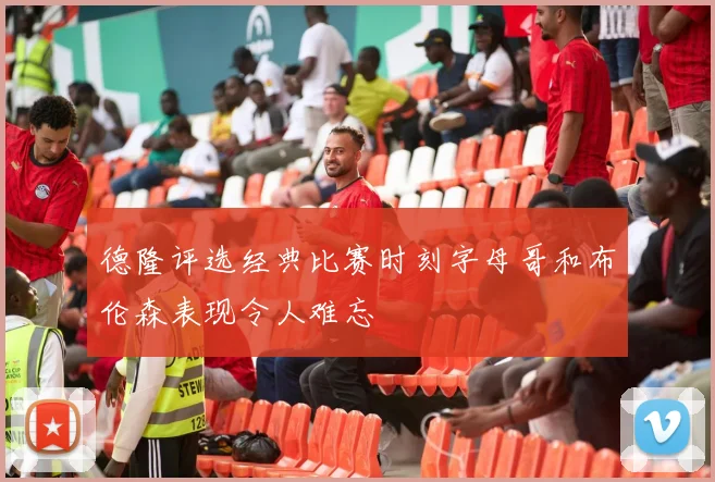 德隆评选经典比赛时刻字母哥和布伦森表现令人难忘