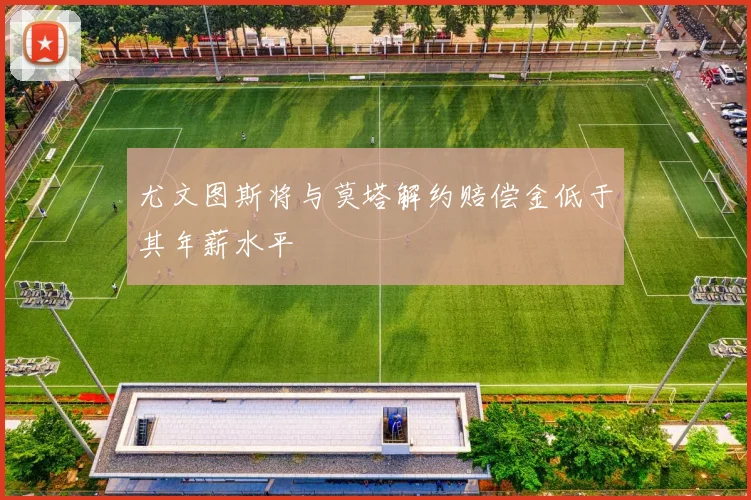 尤文图斯将与莫塔解约赔偿金低于其年薪水平