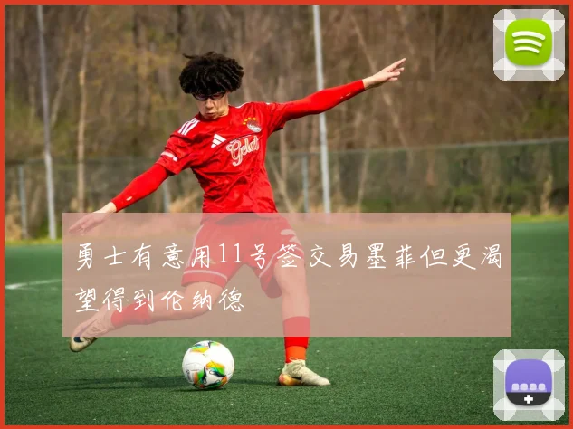 勇士有意用11号签交易墨菲但更渴望得到伦纳德
