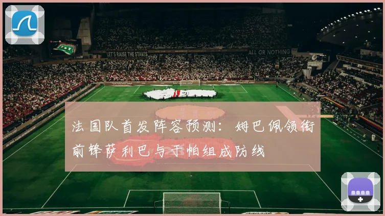 法国队首发阵容预测：姆巴佩领衔前锋萨利巴与于帕组成防线