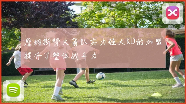 詹姆斯赞火箭队实力强大KD的加盟提升了整体战斗力