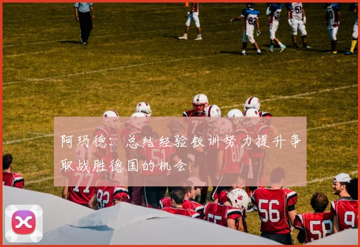 阿玛德：总结经验教训努力提升争取战胜德国的机会