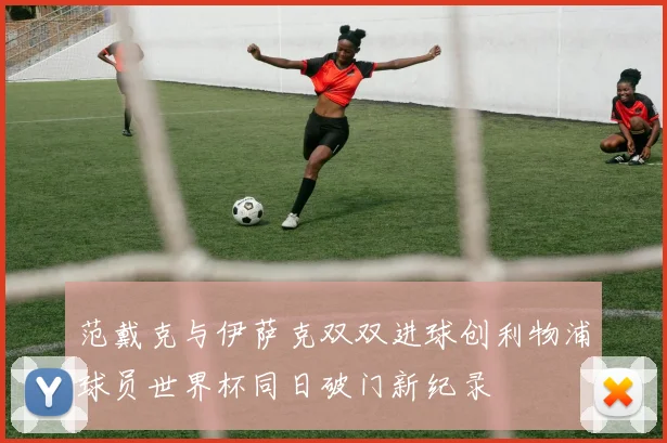 范戴克与伊萨克双双进球创利物浦球员世界杯同日破门新纪录