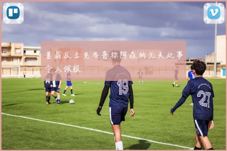 基翁反击克洛普称阿森纳无关此事令人佩服