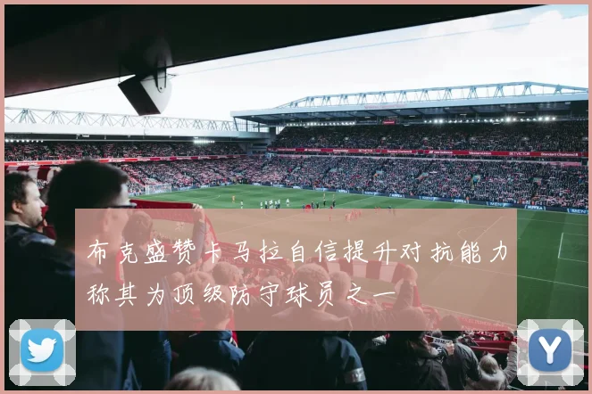 布克盛赞卡马拉自信提升对抗能力称其为顶级防守球员之一