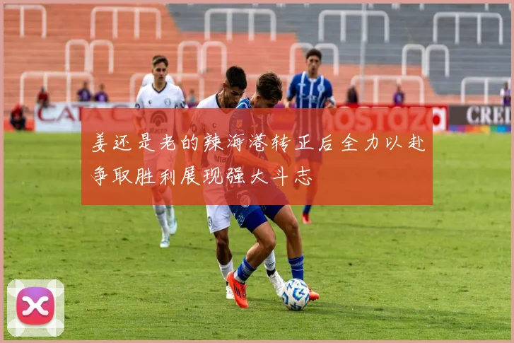 姜还是老的辣海港转正后全力以赴争取胜利展现强大斗志
