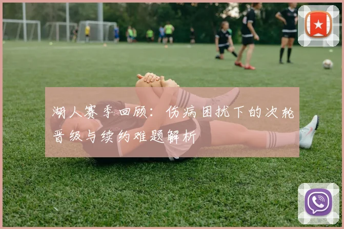 湖人赛季回顾：伤病困扰下的次轮晋级与续约难题解析