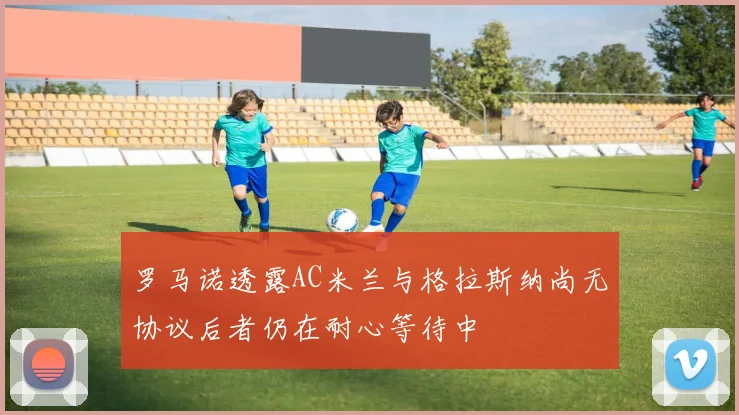 罗马诺透露AC米兰与格拉斯纳尚无协议后者仍在耐心等待中