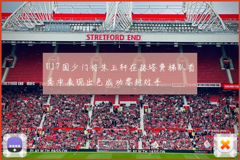 U17国少门将朱玉轩在赫塔费梯队首秀中表现出色成功零封对手