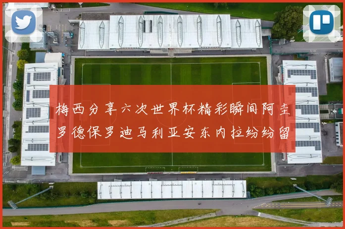 梅西分享六次世界杯精彩瞬间阿圭罗德保罗迪马利亚安东内拉纷纷留言评论