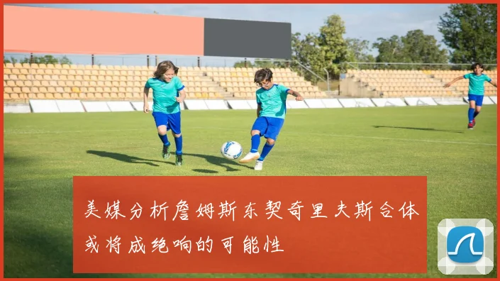 美媒分析詹姆斯东契奇里夫斯合体或将成绝响的可能性