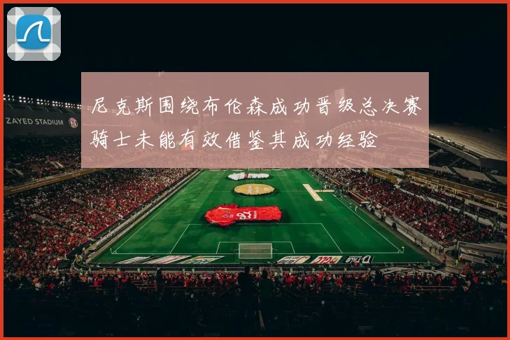 尼克斯围绕布伦森成功晋级总决赛骑士未能有效借鉴其成功经验