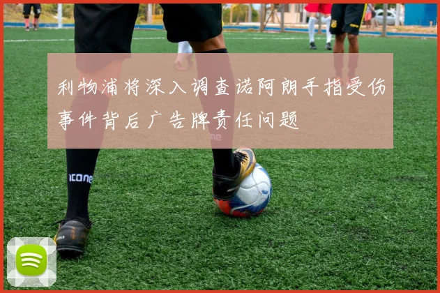 利物浦将深入调查诺阿朗手指受伤事件背后广告牌责任问题