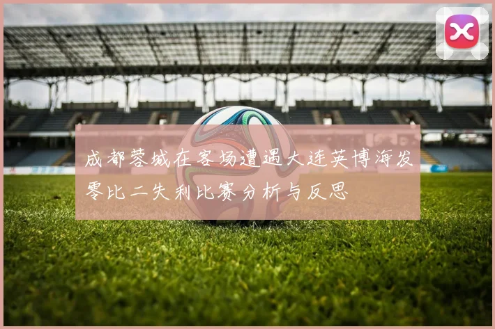 成都蓉城在客场遭遇大连英博海发零比二失利比赛分析与反思