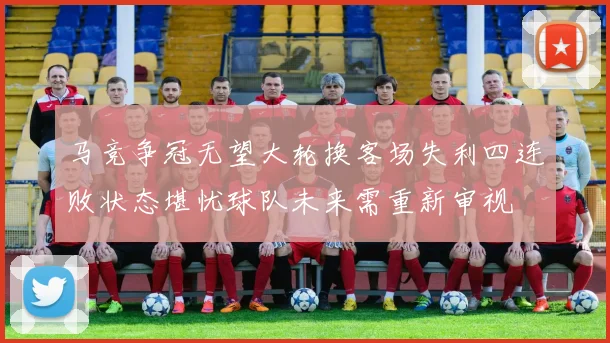 马竞争冠无望大轮换客场失利四连败状态堪忧球队未来需重新审视