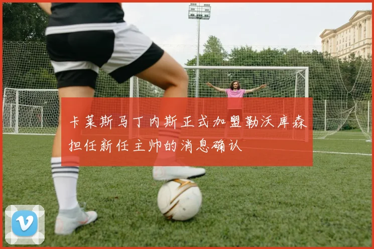 卡莱斯马丁内斯正式加盟勒沃库森担任新任主帅的消息确认