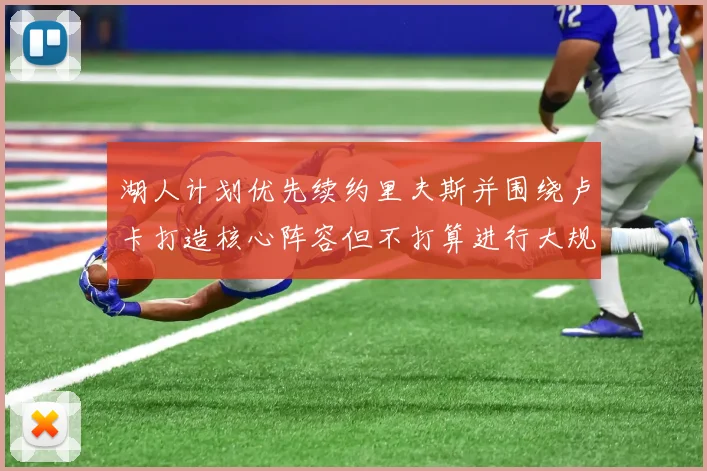 湖人计划优先续约里夫斯并围绕卢卡打造核心阵容但不打算进行大规模重建