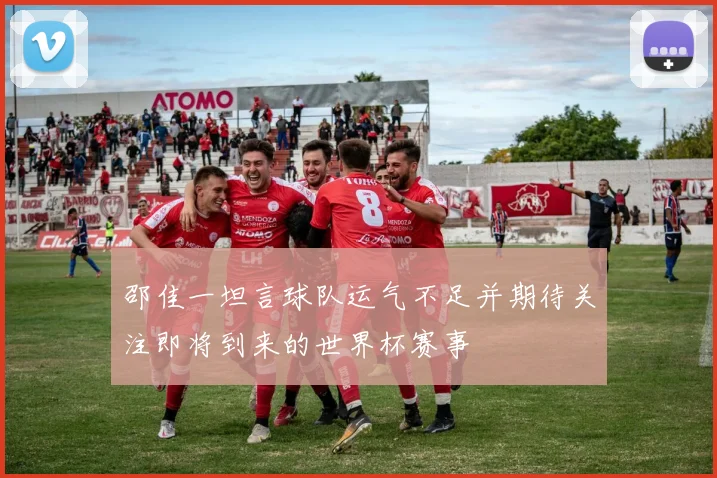 邵佳一坦言球队运气不足并期待关注即将到来的世界杯赛事