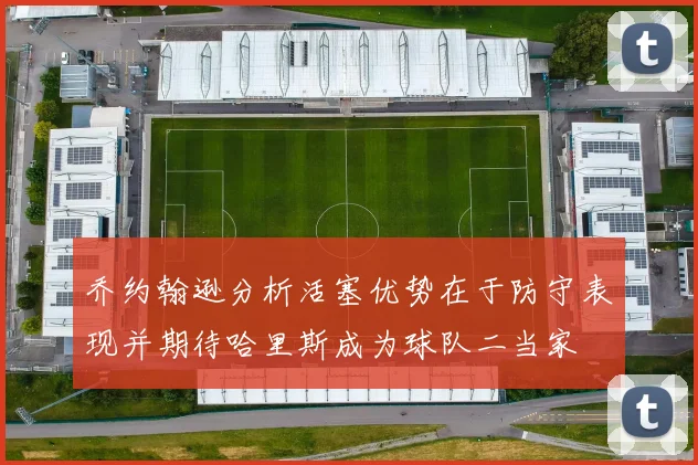 乔约翰逊分析活塞优势在于防守表现并期待哈里斯成为球队二当家